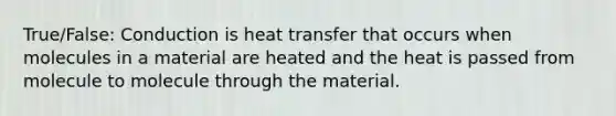 True/False: Conduction is heat transfer that occurs when molecules in a material are heated and the heat is passed from molecule to molecule through the material.