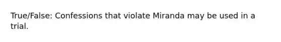 True/False: Confessions that violate Miranda may be used in a trial.