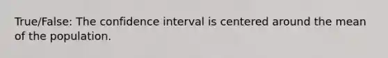 True/False: The confidence interval is centered around the mean of the population.