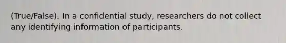 (True/False). In a confidential study, researchers do not collect any identifying information of participants.