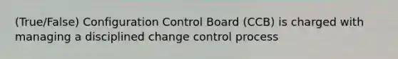 (True/False) Configuration Control Board (CCB) is charged with managing a disciplined change control process