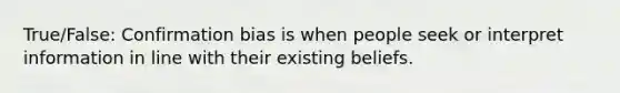 True/False: Confirmation bias is when people seek or interpret information in line with their existing beliefs.