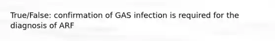 True/False: confirmation of GAS infection is required for the diagnosis of ARF