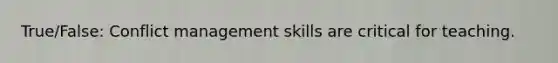True/False: Conflict management skills are critical for teaching.