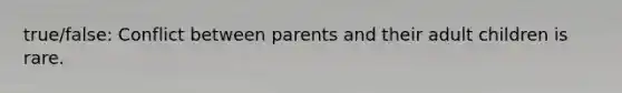 true/false: Conflict between parents and their adult children is rare.