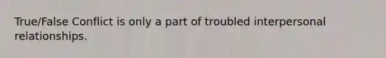 True/False Conflict is only a part of troubled interpersonal relationships.