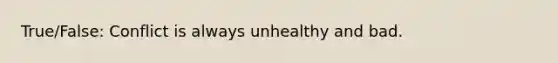 True/False: Conflict is always unhealthy and bad.