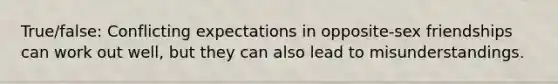 True/false: Conflicting expectations in opposite-sex friendships can work out well, but they can also lead to misunderstandings.