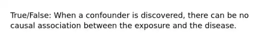 True/False: When a confounder is discovered, there can be no causal association between the exposure and the disease.