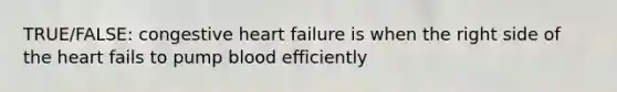 TRUE/FALSE: congestive heart failure is when the right side of the heart fails to pump blood efficiently