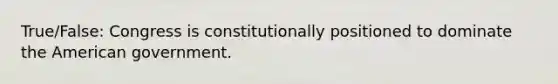 True/False: Congress is constitutionally positioned to dominate the American government.