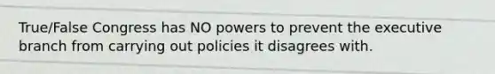 True/False Congress has NO powers to prevent the executive branch from carrying out policies it disagrees with.