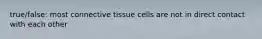 true/false: most connective tissue cells are not in direct contact with each other