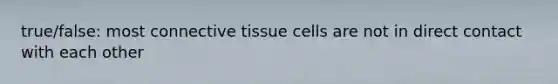 true/false: most connective tissue cells are not in direct contact with each other