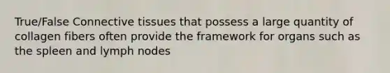 True/False Connective tissues that possess a large quantity of collagen fibers often provide the framework for organs such as the spleen and lymph nodes
