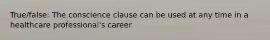 True/false: The conscience clause can be used at any time in a healthcare professional's career