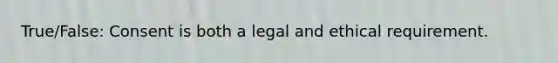 True/False: Consent is both a legal and ethical requirement.