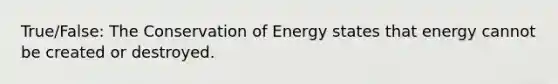 True/False: The Conservation of Energy states that energy cannot be created or destroyed.