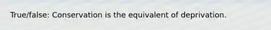 True/false: Conservation is the equivalent of deprivation.