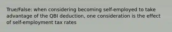 True/False: when considering becoming self-employed to take advantage of the QBI deduction, one consideration is the effect of self-employment tax rates