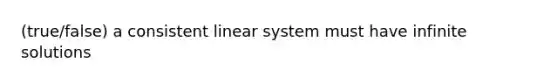 (true/false) a consistent linear system must have infinite solutions