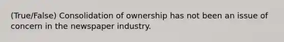 (True/False) Consolidation of ownership has not been an issue of concern in the newspaper industry.