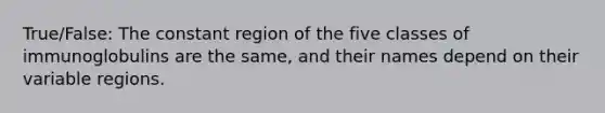 True/False: The constant region of the five classes of immunoglobulins are the same, and their names depend on their variable regions.