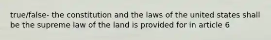 true/false- the constitution and the laws of the united states shall be the supreme law of the land is provided for in article 6