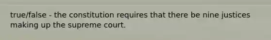 true/false - the constitution requires that there be nine justices making up the supreme court.