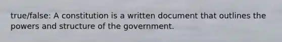 true/false: A constitution is a written document that outlines the powers and structure of the government.