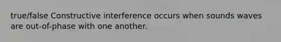 true/false Constructive interference occurs when sounds waves are out-of-phase with one another.