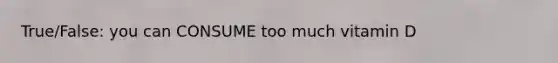 True/False: you can CONSUME too much vitamin D