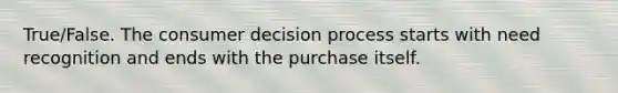 True/False. The consumer decision process starts with need recognition and ends with the purchase itself.