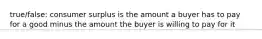 true/false: consumer surplus is the amount a buyer has to pay for a good minus the amount the buyer is willing to pay for it