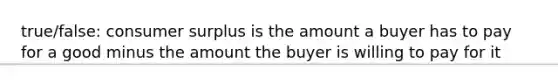 true/false: consumer surplus is the amount a buyer has to pay for a good minus the amount the buyer is willing to pay for it