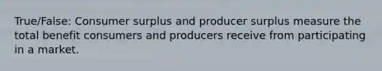 True/False: Consumer surplus and producer surplus measure the total benefit consumers and producers receive from participating in a market.