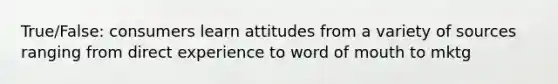 True/False: consumers learn attitudes from a variety of sources ranging from direct experience to word of mouth to mktg