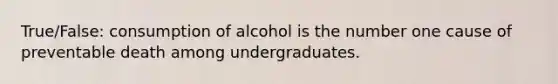 True/False: consumption of alcohol is the number one cause of preventable death among undergraduates.