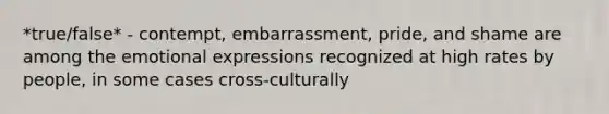 *true/false* - contempt, embarrassment, pride, and shame are among the emotional expressions recognized at high rates by people, in some cases cross-culturally