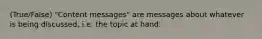 (True/False) "Content messages" are messages about whatever is being discussed, i.e. the topic at hand.