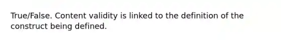 True/False. Content validity is linked to the definition of the construct being defined.