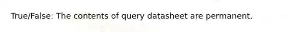 True/False: The contents of query datasheet are permanent.