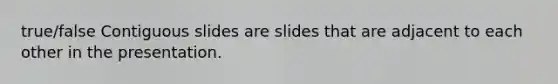 true/false Contiguous slides are slides that are adjacent to each other in the presentation.