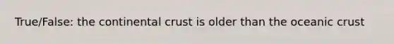 True/False: the continental crust is older than the oceanic crust