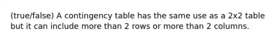 (true/false) A contingency table has the same use as a 2x2 table but it can include more than 2 rows or more than 2 columns.