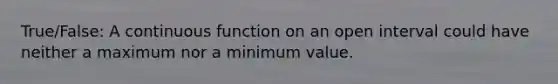 True/False: A continuous function on an open interval could have neither a maximum nor a minimum value.