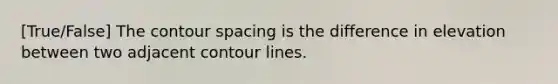 [True/False] The contour spacing is the difference in elevation between two adjacent contour lines.