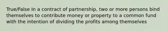 True/False In a contract of partnership, two or more persons bind themselves to contribute money or property to a common fund with the intention of dividing the profits among themselves