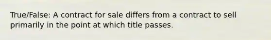 True/False: A contract for sale differs from a contract to sell primarily in the point at which title passes.