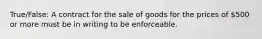 True/False: A contract for the sale of goods for the prices of 500 or more must be in writing to be enforceable.